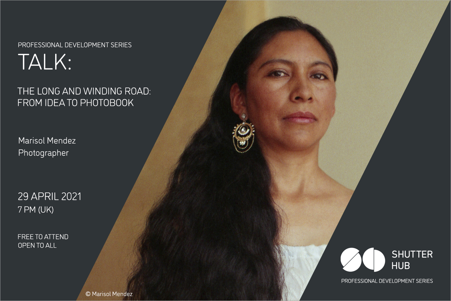 Graphic with the words 'Professional Development Series, TALK:, The long and winding road: from idea to photobook, Marisol Mendez, Photographer, 29 April 2021, 7pm (UK), Free to attend, open to all' A portrait of a woman looking at the camera, wearing an ornate earring and with long wavy dark hair is in the centre, with '© Marisol Mendez' below, and the Shutter Hub logo is at the bottom right with 'Professional Development Series' written below.